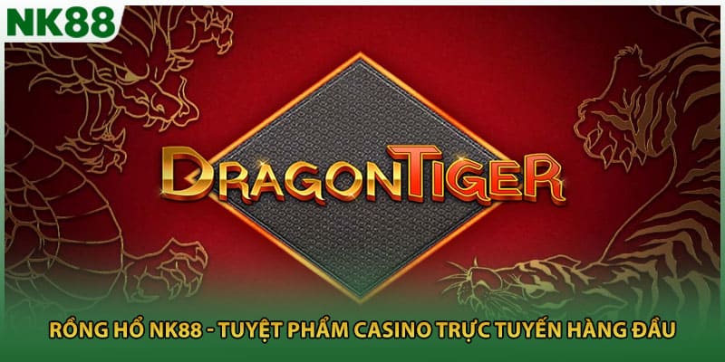 Rồng Hổ NK88 - Tuyệt Phẩm Casino Trực Tuyến Hàng Đầu